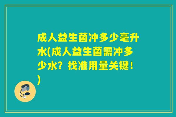 成人益生菌冲多少毫升水(成人益生菌需冲多少水？找准用量关键！)