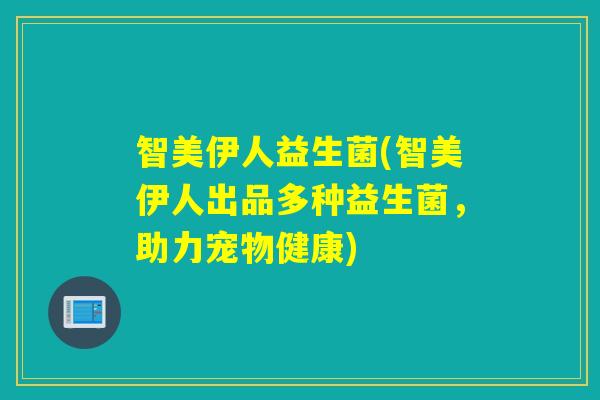 智美伊人益生菌(智美伊人出品多种益生菌，助力宠物健康)