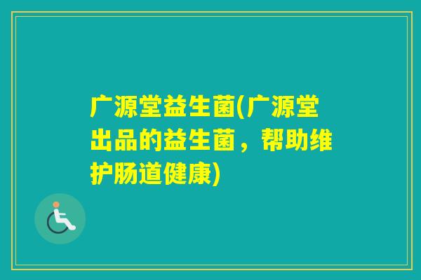 广源堂益生菌(广源堂出品的益生菌，帮助维护肠道健康)