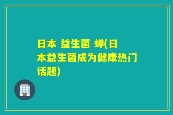 日本 益生菌 蝉(日本益生菌成为健康热门话题) 日本 益生菌 蝉(日本益生菌成为健康热门话题)