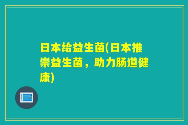 日本给益生菌(日本推崇益生菌，助力肠道健康)
