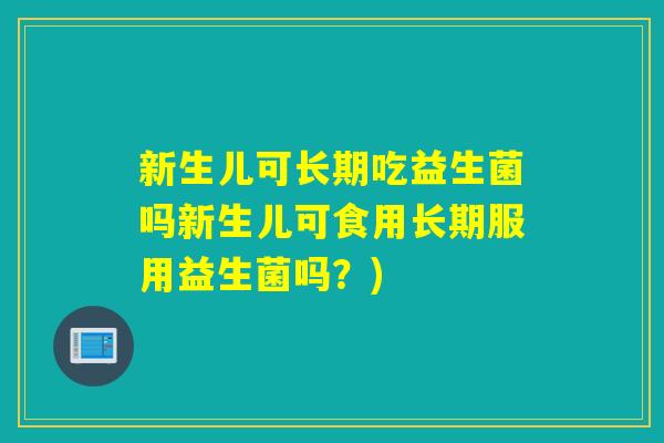 新生儿可长期吃益生菌吗新生儿可食用长期服用益生菌吗？)