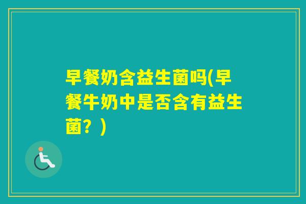 早餐奶含益生菌吗(早餐牛奶中是否含有益生菌？)