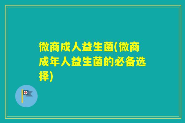 微商成人益生菌(微商成年人益生菌的必备选择) 微商成人益生菌(微商成年人益生菌的必备选择)
