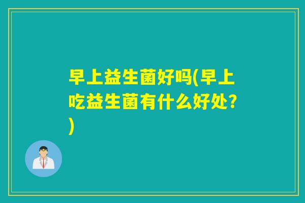 早上益生菌好吗(早上吃益生菌有什么好处？)