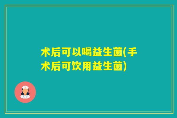 术后可以喝益生菌(手术后可饮用益生菌)