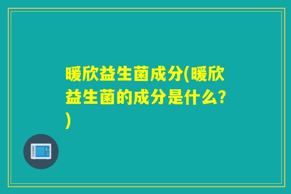 暖欣益生菌成分(暖欣益生菌的成分是什么?) 暖欣益生菌成分(暖欣益生菌的成分是什么?)