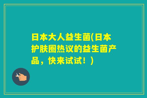 日本大人益生菌(日本护肤圈热议的益生菌产品,快来试试!) 日本大人益生菌(日本护肤圈热议的益生菌产品,快来试试!)