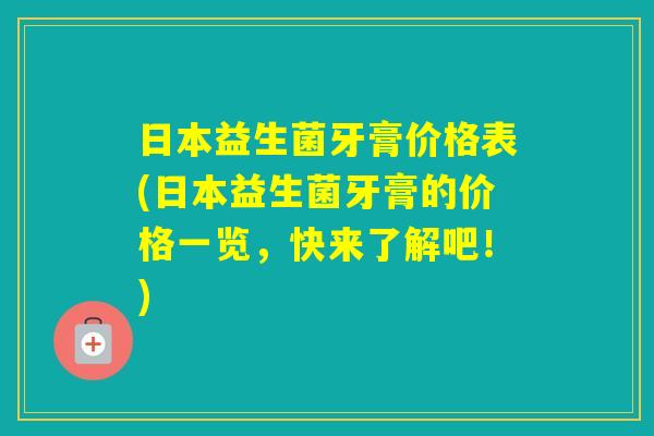 日本益生菌牙膏价格表(日本益生菌牙膏的价格一览，快来了解吧！)