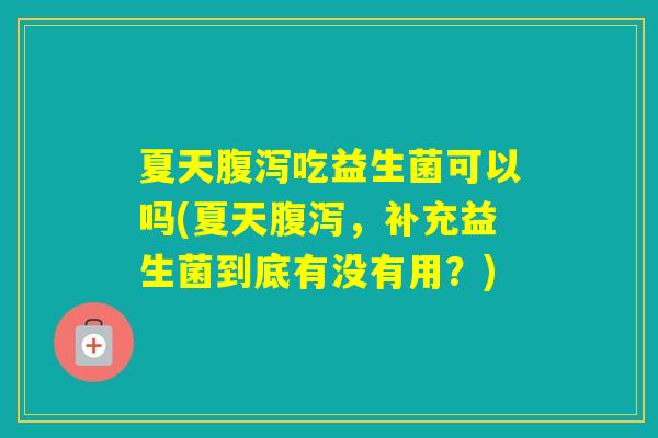 夏天吃益生菌可以吗(夏天，补充益生菌到底有没有用？)