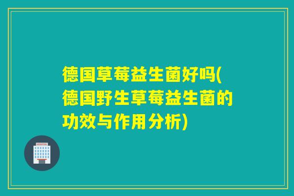 德国草莓益生菌好吗(德国野生草莓益生菌的功效与作用分析) 德国草莓益生菌好吗(德国野生草莓益生菌的功效与作用分析)