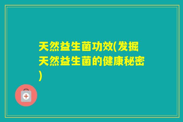 天然益生菌功效(发掘天然益生菌的健康秘密)