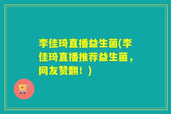 李佳琦直播益生菌(李佳琦直播推荐益生菌，网友赞翻！)