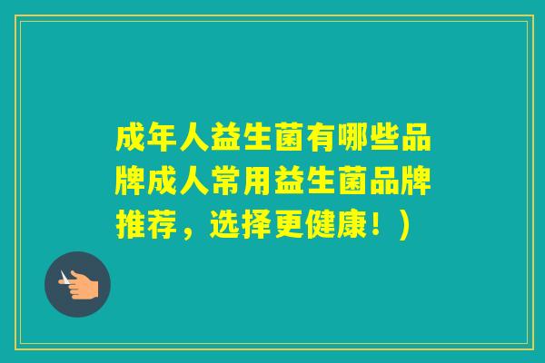 成年人益生菌有哪些品牌成人常用益生菌品牌推荐，选择更健康！)