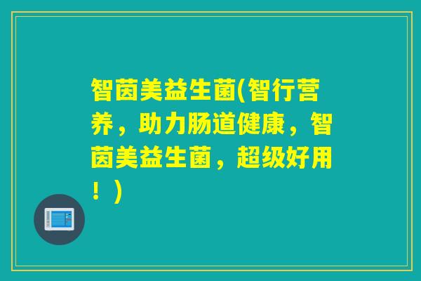 智茵美益生菌(智行营养，助力肠道健康，智茵美益生菌，超级好用！)