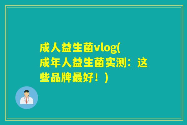 成人益生菌vlog(成年人益生菌实测：这些品牌好！)
