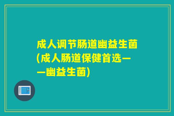成人调节肠道幽益生菌(成人肠道保健首选——幽益生菌)