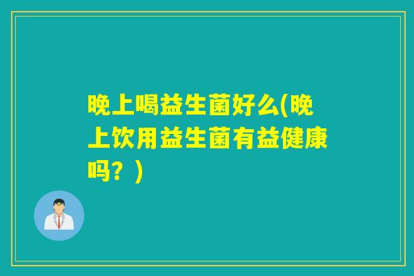 晚上喝益生菌好么(晚上饮用益生菌有益健康吗？)