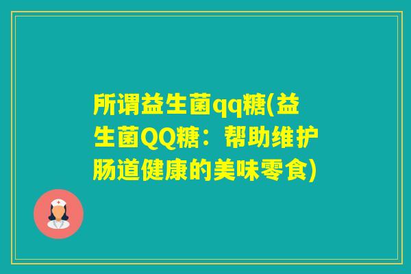 所谓益生菌qq糖(益生菌QQ糖:帮助维护肠道健康的美味零食) 所谓益生菌qq糖(益生菌QQ糖:帮助维护肠道健康的美味零食)