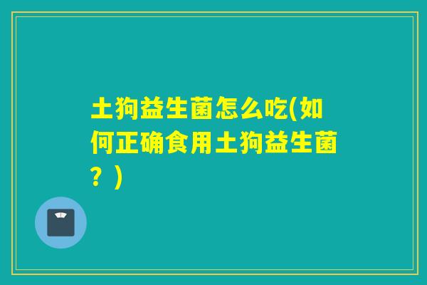 土狗益生菌怎么吃(如何正确食用土狗益生菌?) 土狗益生菌怎么吃(如何正确食用土狗益生菌?)