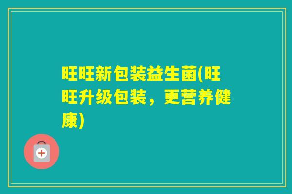 旺旺新包装益生菌(旺旺升级包装，更营养健康)