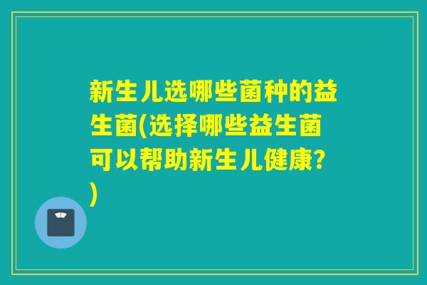 新生儿选哪些菌种的益生菌(选择哪些益生菌可以帮助新生儿健康?) 新生儿选哪些菌种的益生菌(选择哪些益生菌可以帮助新生儿健康?)
