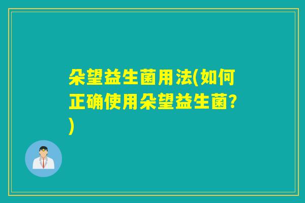 朵望益生菌用法(如何正确使用朵望益生菌？)