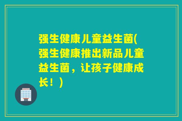强生健康儿童益生菌(强生健康推出新品儿童益生菌，让孩子健康成长！)