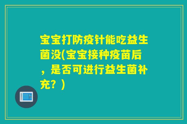 宝宝打防疫针能吃益生菌没(宝宝接种疫苗后,是否可进行益生菌补充?) 宝宝打防疫针能吃益生菌没(宝宝接种疫苗后,是否可进行益生菌补充?)