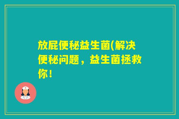 放屁益生菌(解决问题,益生菌拯救你! 放屁益生菌(解决问题,益生菌拯救你!