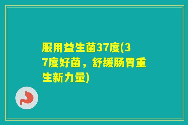 服用益生菌37度(37度好菌，舒缓肠胃重生新力量)