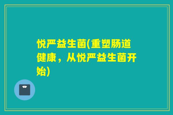 悦严益生菌(重塑肠道健康,从悦严益生菌开始) 悦严益生菌(重塑肠道健康,从悦严益生菌开始)