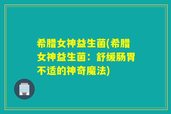 希腊女神益生菌(希腊女神益生菌：舒缓肠胃不适的神奇魔法)