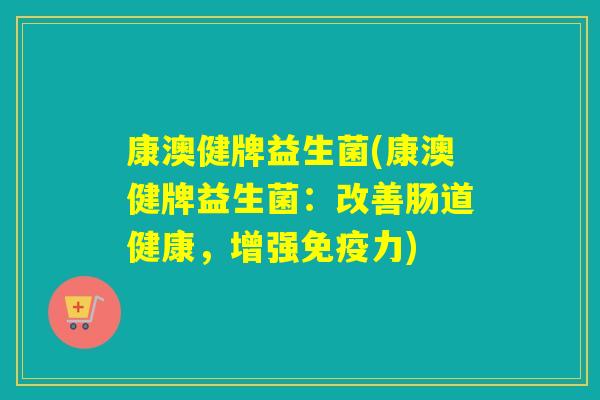 康澳健牌益生菌(康澳健牌益生菌：改善肠道健康，增强力)