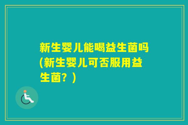 新生婴儿能喝益生菌吗(新生婴儿可否服用益生菌？)