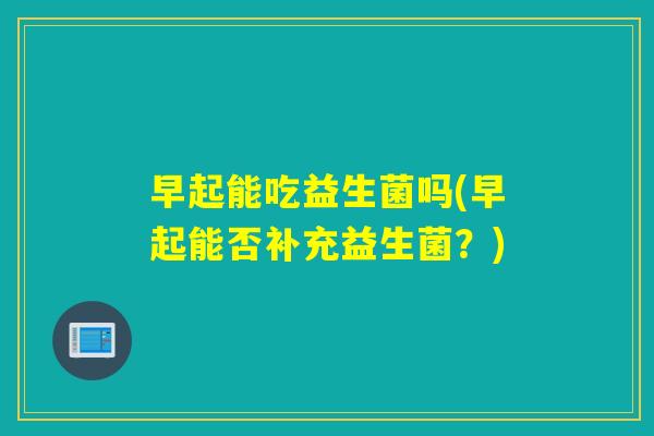 早起能吃益生菌吗(早起能否补充益生菌？)