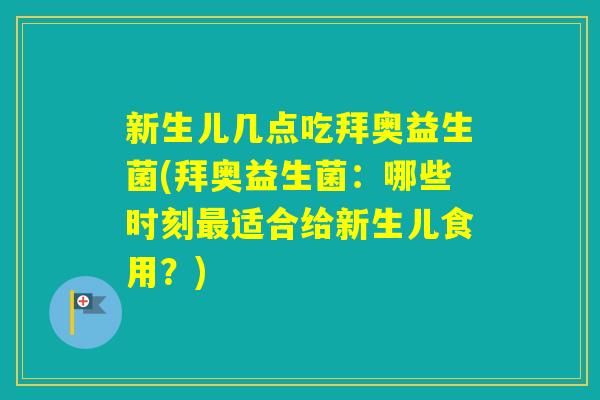新生儿几点吃拜奥益生菌(拜奥益生菌：哪些时刻适合给新生儿食用？)