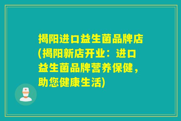 揭阳进口益生菌品牌店(揭阳新店开业：进口益生菌品牌营养保健，助您健康生活)