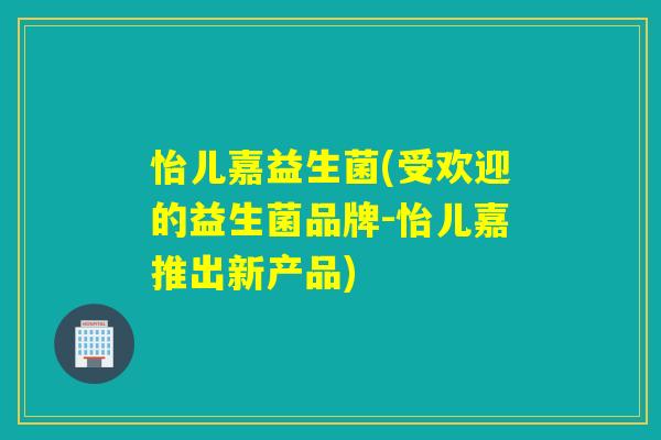 怡儿嘉益生菌(受欢迎的益生菌品牌-怡儿嘉推出新产品) 怡儿嘉益生菌(受欢迎的益生菌品牌-怡儿嘉推出新产品)