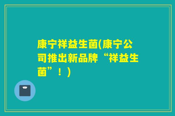 康宁祥益生菌(康宁公司推出新品牌“祥益生菌”！)