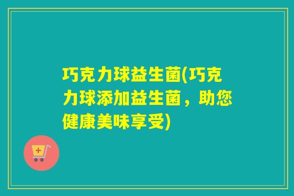 巧克力球益生菌(巧克力球添加益生菌,助您健康美味享受) 巧克力球益生菌(巧克力球添加益生菌,助您健康美味享受)