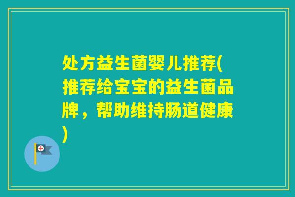 处方益生菌婴儿推荐(推荐给宝宝的益生菌品牌，帮助维持肠道健康)