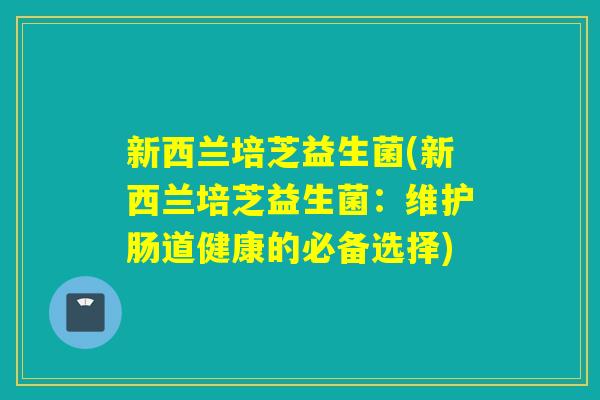 新西兰培芝益生菌(新西兰培芝益生菌：维护肠道健康的必备选择)