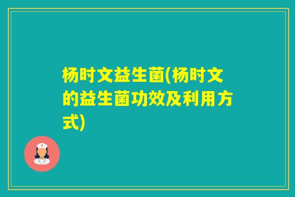 杨时文益生菌(杨时文的益生菌功效及利用方式) 杨时文益生菌(杨时文的益生菌功效及利用方式)