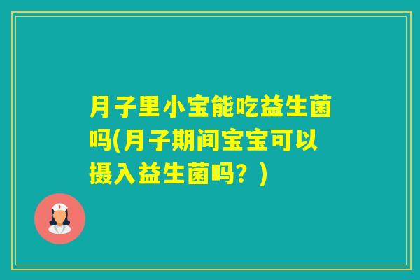 月子里小宝能吃益生菌吗(月子期间宝宝可以摄入益生菌吗?) 月子里小宝能吃益生菌吗(月子期间宝宝可以摄入益生菌吗?)