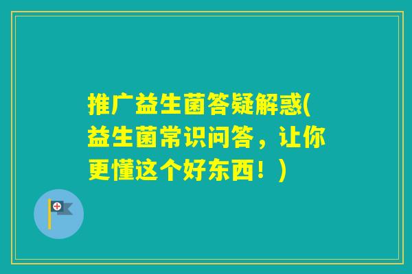 推广益生菌答疑解惑(益生菌常识问答,让你更懂这个好东西!) 推广益生菌答疑解惑(益生菌常识问答,让你更懂这个好东西!)