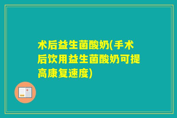 术后益生菌酸奶(手术后饮用益生菌酸奶可提高康复速度) 术后益生菌酸奶(手术后饮用益生菌酸奶可提高康复速度)