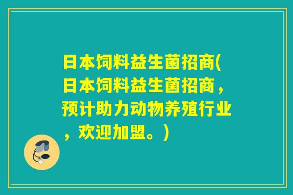 日本饲料益生菌招商(日本饲料益生菌招商，预计助力动物养殖行业，欢迎加盟。)