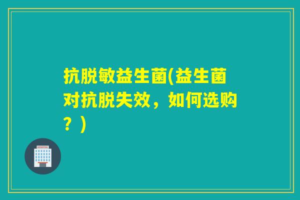 抗脱敏益生菌(益生菌对抗脱失效,如何选购?) 抗脱敏益生菌(益生菌对抗脱失效,如何选购?)