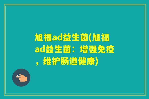旭福ad益生菌(旭福ad益生菌:增强,维护肠道健康) 旭福ad益生菌(旭福ad益生菌:增强,维护肠道健康)